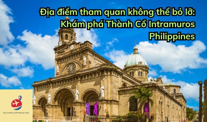 Địa điểm tham quan không thể bỏ lỡ: Khám phá Thành Cổ Intramuros Philippines