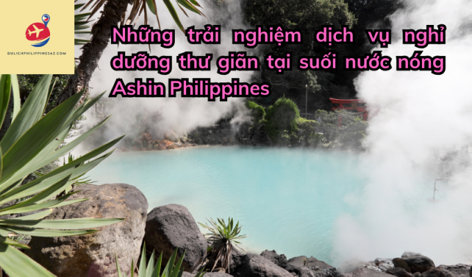 Những trải nghiệm dịch vụ nghỉ dưỡng thư giãn tại suối nước nóng Ashin Philippines